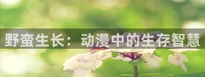 香蕉漫画官网：野蛮生长：动漫中的生存智慧