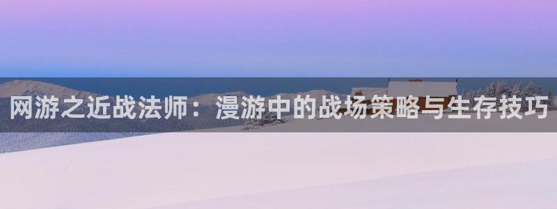 香蕉漫画书下拉式阅读教程：网游之近战法师：漫游中的战场策略与生存技巧
