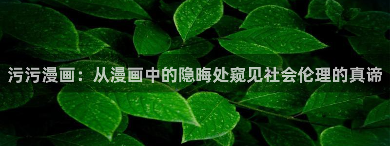 香蕉漫画下拉式阅读星球：污污漫画：从漫画中的隐晦处窥见社会伦理的真谛