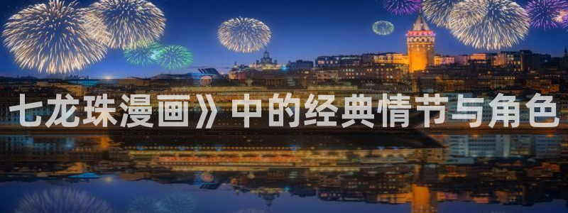 香蕉文化漫画书免费阅：七龙珠漫画》中的经典情节与角色