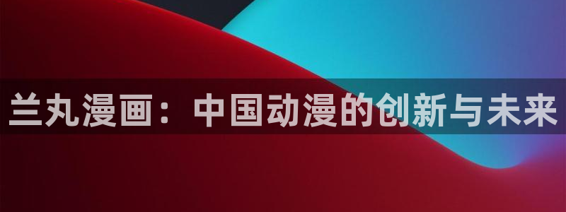 香蕉文化漫画免费：兰丸漫画：中国动漫的创新与未来