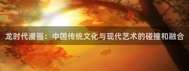 香蕉漫画免费登录：龙时代漫画：中国传统文化与现代艺术的碰撞和融合